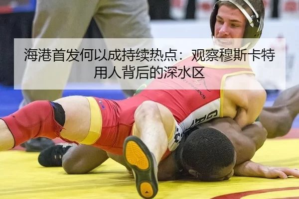 海港首发何以成持续热点：观察穆斯卡特用人背后的深水区