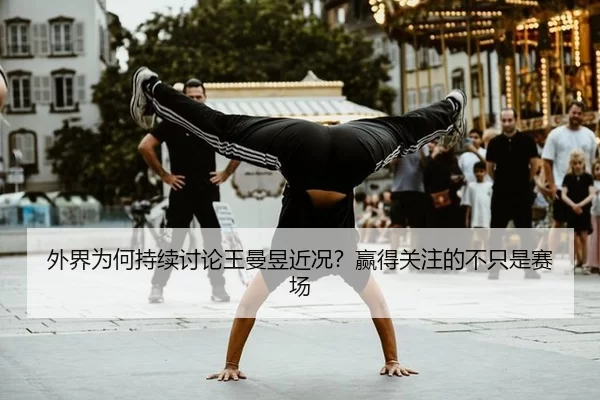 外界为何持续讨论王曼昱近况？赢得关注的不只是赛场（leyu sport login）