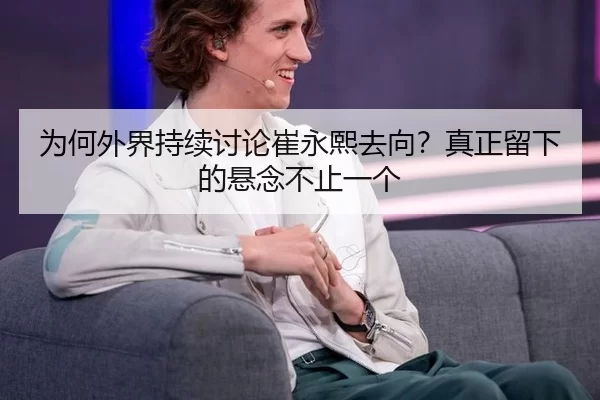 为何外界持续讨论崔永熙去向？真正留下的悬念不止一个